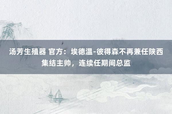 汤芳生殖器 官方：埃德温-彼得森不再兼任陕西集结主帅，连续任期间总监