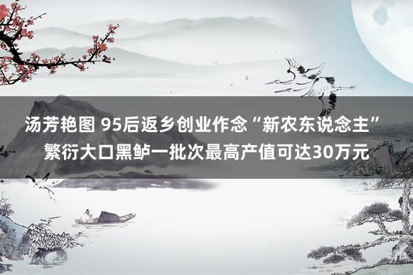 汤芳艳图 95后返乡创业作念“新农东说念主” 繁衍大口黑鲈一批次最高产值可达30万元