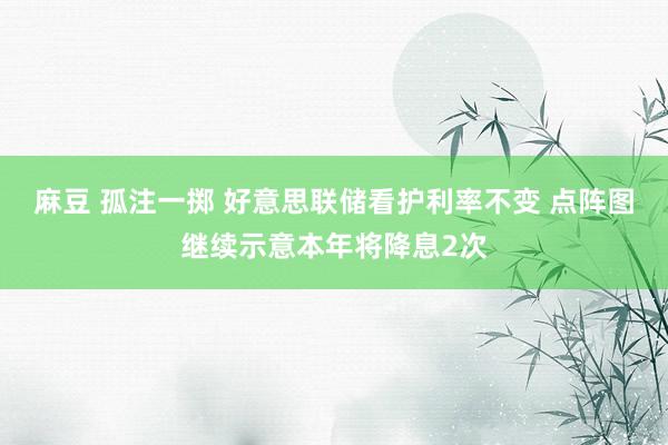 麻豆 孤注一掷 好意思联储看护利率不变 点阵图继续示意本年将降息2次