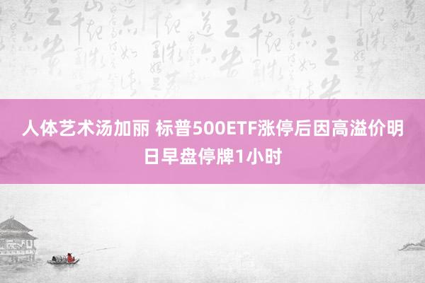人体艺术汤加丽 标普500ETF涨停后因高溢价明日早盘停牌1小时