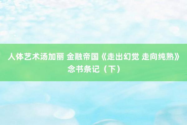 人体艺术汤加丽 金融帝国《走出幻觉 走向纯熟》念书条记（下）