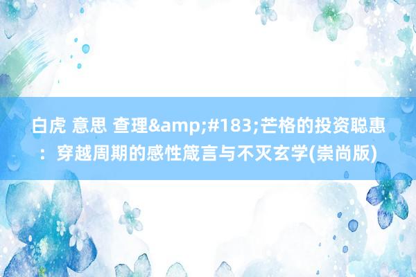 白虎 意思 查理&#183;芒格的投资聪惠：穿越周期的感性箴言与不灭玄学(崇尚版)