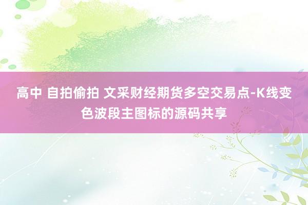 高中 自拍偷拍 文采财经期货多空交易点-K线变色波段主图标的源码共享