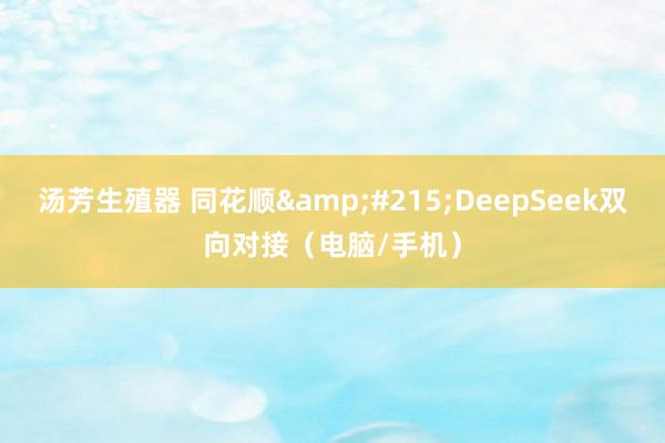 汤芳生殖器 同花顺&#215;DeepSeek双向对接（电脑/手机）