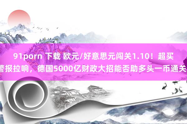 91porn 下载 欧元/好意思元闯关1.10！超买警报拉响，德国5000亿财政大招能否助多头一币通关？