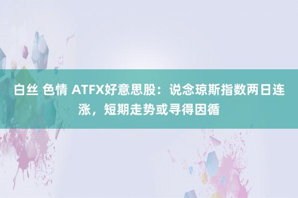 白丝 色情 ATFX好意思股：说念琼斯指数两日连涨，短期走势或寻得因循