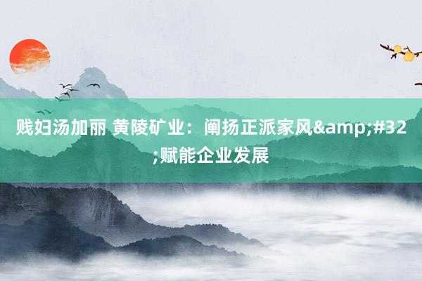 贱妇汤加丽 黄陵矿业：阐扬正派家风&#32;赋能企业发展