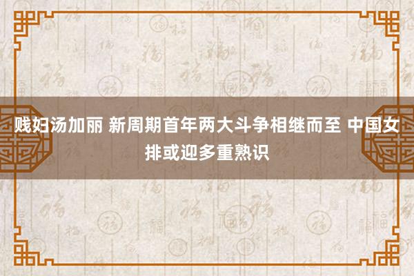 贱妇汤加丽 新周期首年两大斗争相继而至 中国女排或迎多重熟识
