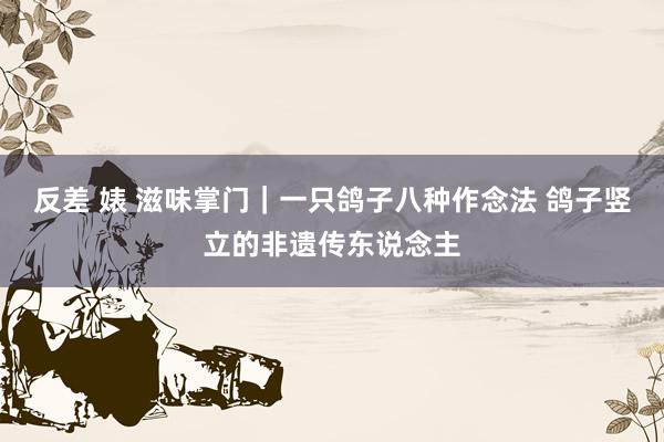 反差 婊 滋味掌门｜一只鸽子八种作念法 鸽子竖立的非遗传东说念主