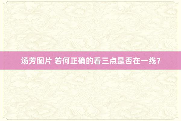汤芳图片 若何正确的看三点是否在一线？