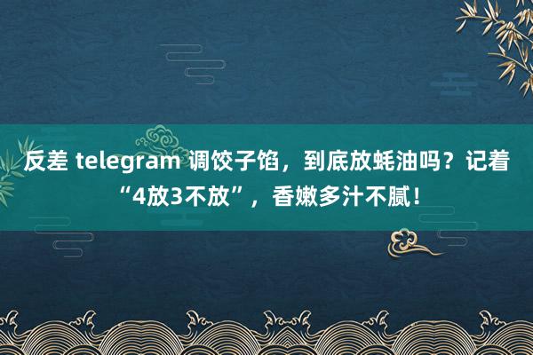 反差 telegram 调饺子馅，到底放蚝油吗？记着“4放3不放”，香嫩多汁不腻！