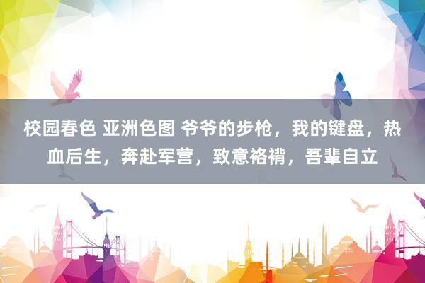 校园春色 亚洲色图 爷爷的步枪，我的键盘，热血后生，奔赴军营，致意袼褙，吾辈自立
