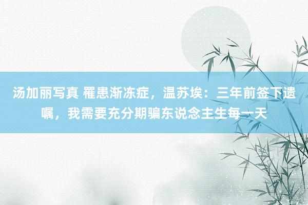 汤加丽写真 罹患渐冻症，温苏埃：三年前签下遗嘱，我需要充分期骗东说念主生每一天