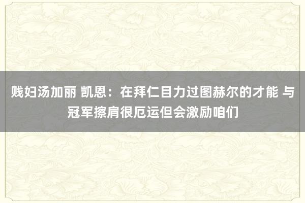 贱妇汤加丽 凯恩：在拜仁目力过图赫尔的才能 与冠军擦肩很厄运但会激励咱们