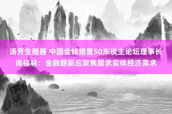 汤芳生殖器 中国金钱措置50东谈主论坛理事长尚福林：金融翻新应聚焦服求实体经济需求
