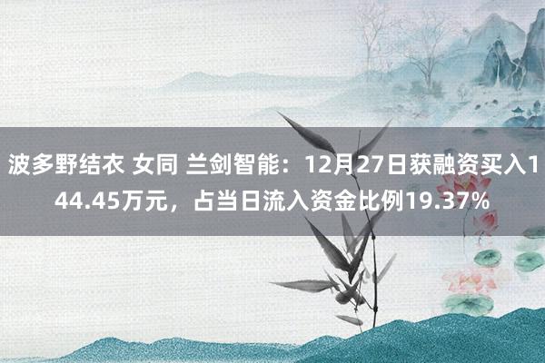 波多野结衣 女同 兰剑智能：12月27日获融资买入144.45万元，占当日流入资金比例19.37%