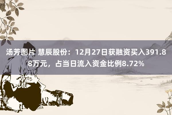汤芳图片 慧辰股份：12月27日获融资买入391.88万元，占当日流入资金比例8.72%