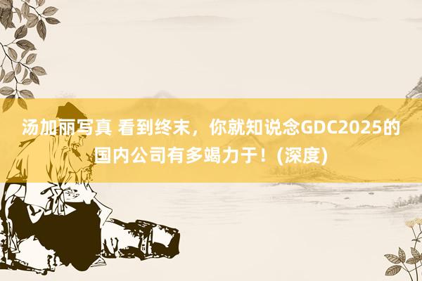 汤加丽写真 看到终末，你就知说念GDC2025的国内公司有多竭力于！(深度)