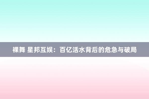 裸舞 星邦互娱：百亿活水背后的危急与破局