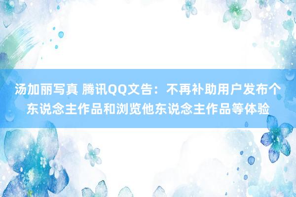 汤加丽写真 腾讯QQ文告：不再补助用户发布个东说念主作品和浏览他东说念主作品等体验
