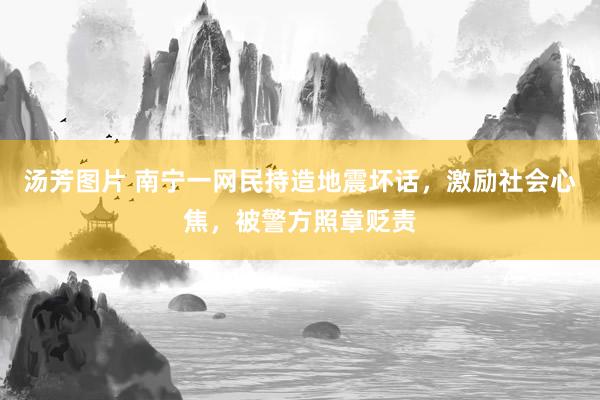 汤芳图片 南宁一网民持造地震坏话，激励社会心焦，被警方照章贬责