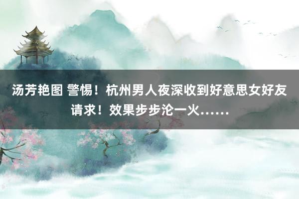汤芳艳图 警惕！杭州男人夜深收到好意思女好友请求！效果步步沦一火……