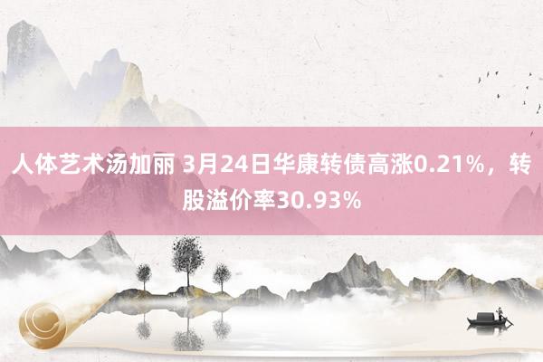 人体艺术汤加丽 3月24日华康转债高涨0.21%，转股溢价率30.93%