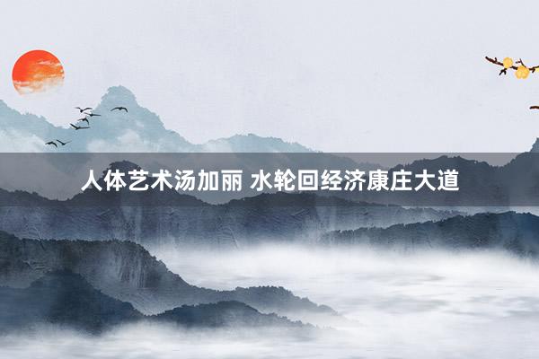 人体艺术汤加丽 水轮回经济康庄大道