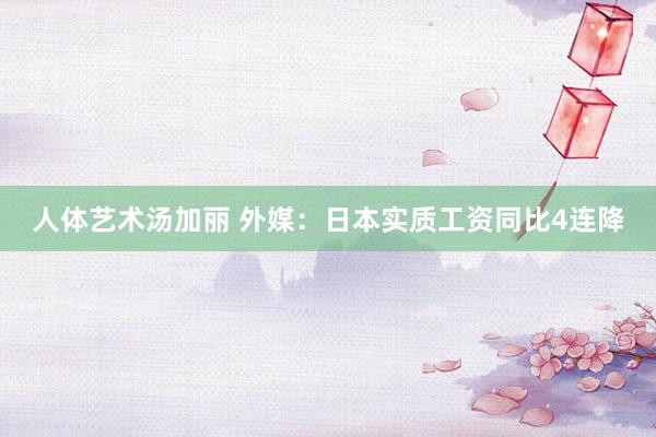 人体艺术汤加丽 外媒：日本实质工资同比4连降