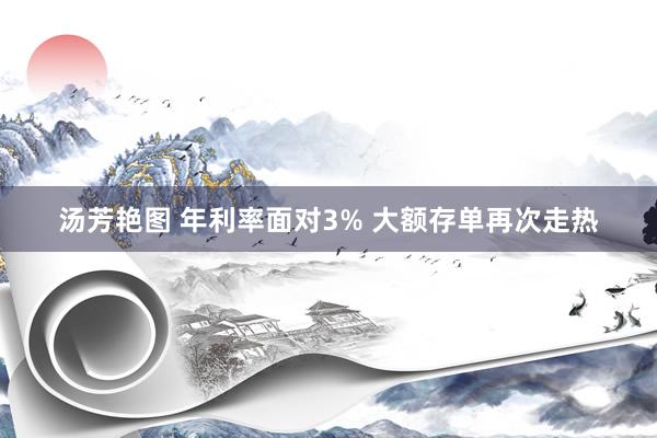 汤芳艳图 年利率面对3% 大额存单再次走热