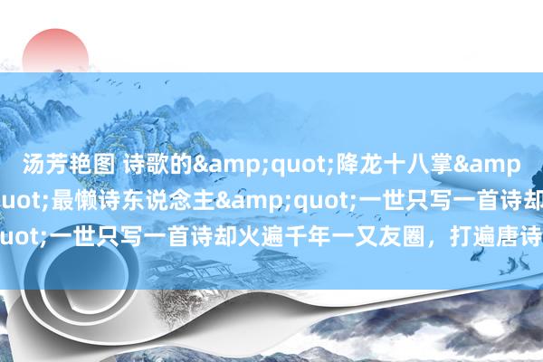 汤芳艳图 诗歌的&quot;降龙十八掌&quot;：这位&quot;最懒诗东说念主&quot;一世只写一首诗却火遍千年一又友圈，打遍唐诗无对手！