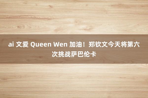 ai 文爱 Queen Wen 加油！郑钦文今天将第六次挑战萨巴伦卡