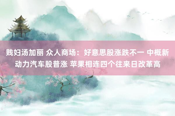贱妇汤加丽 众人商场：好意思股涨跌不一 中概新动力汽车股普涨 苹果相连四个往来日改革高