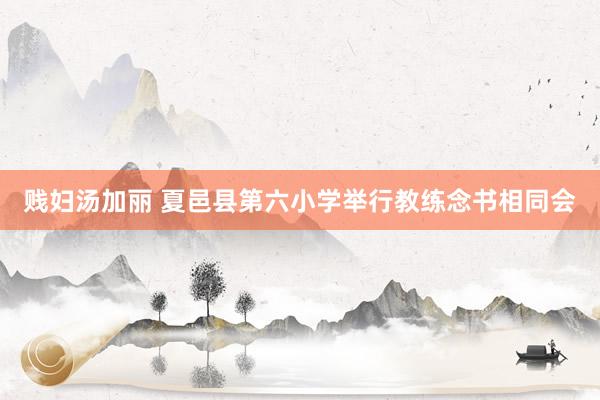 贱妇汤加丽 夏邑县第六小学举行教练念书相同会