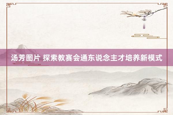 汤芳图片 探索教赛会通东说念主才培养新模式
