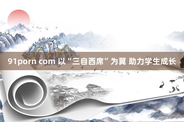 91porn com 以“三自西席”为翼 助力学生成长