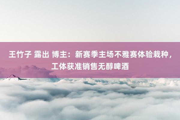 王竹子 露出 博主：新赛季主场不雅赛体验栽种，工体获准销售无醇啤酒