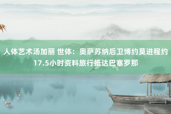 人体艺术汤加丽 世体：奥萨苏纳后卫博约莫进程约17.5小时资料旅行抵达巴塞罗那