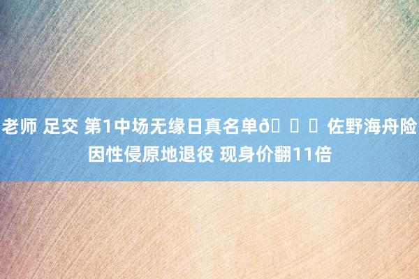 老师 足交 第1中场无缘日真名单🍋佐野海舟险因性侵原地退役 现身价翻11倍
