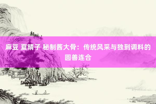 麻豆 夏晴子 秘制酱大骨：传统风采与独到调料的圆善连合