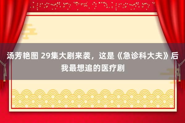 汤芳艳图 29集大剧来袭，这是《急诊科大夫》后我最想追的医疗剧