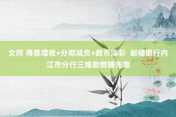 女同 得意增收+分期减负+数币添彩  邮储银行内江市分行三维助燃铺张潮
