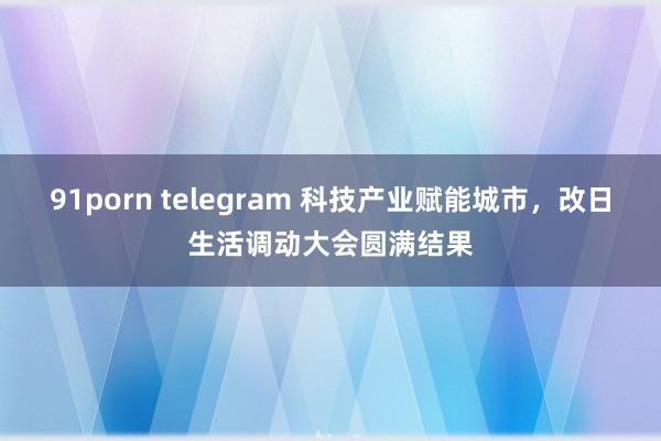 91porn telegram 科技产业赋能城市，改日生活调动大会圆满结果