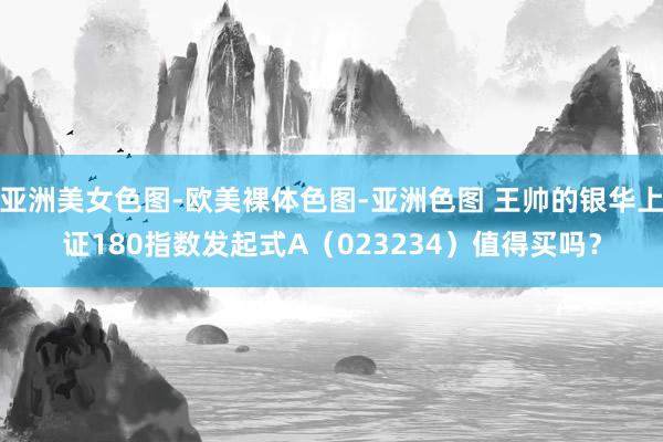 亚洲美女色图-欧美裸体色图-亚洲色图 王帅的银华上证180指数发起式A（023234）值得买吗？