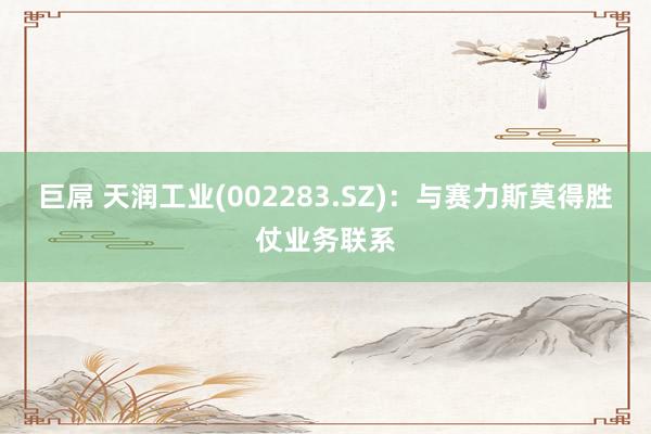 巨屌 天润工业(002283.SZ)：与赛力斯莫得胜仗业务联系