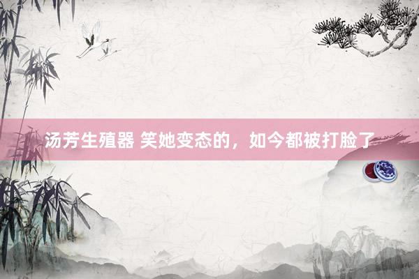汤芳生殖器 笑她变态的，如今都被打脸了