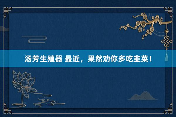 汤芳生殖器 最近，果然劝你多吃韭菜！