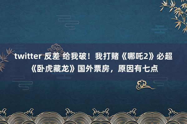 twitter 反差 给我破！我打赌《哪吒2》必超《卧虎藏龙》国外票房，原因有七点