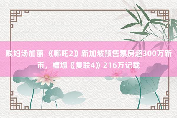 贱妇汤加丽 《哪吒2》新加坡预售票房超300万新币，糟塌《复联4》216万记载