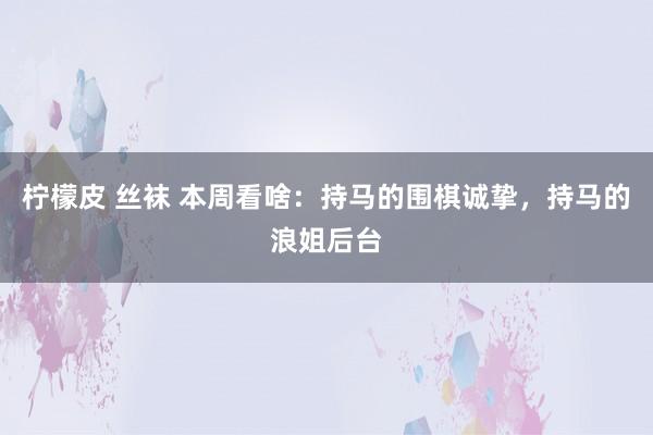柠檬皮 丝袜 本周看啥：持马的围棋诚挚，持马的浪姐后台